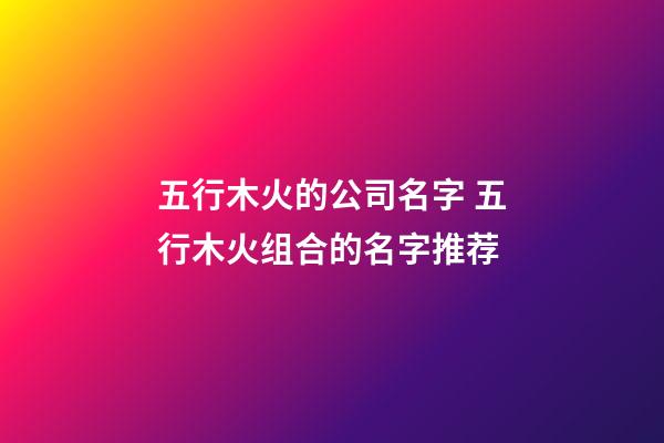 五行木火的公司名字 五行木火组合的名字推荐-第1张-公司起名-玄机派